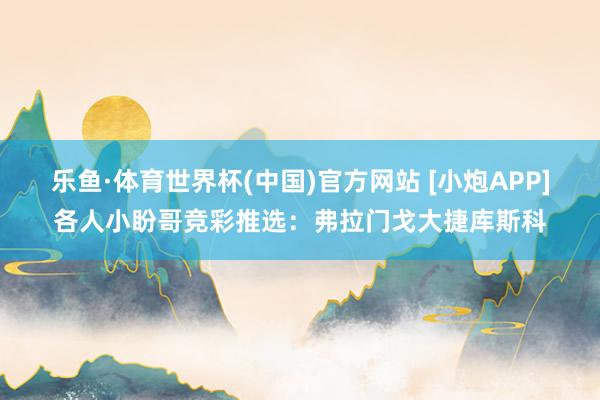 乐鱼·体育世界杯(中国)官方网站 [小炮APP]各人小盼哥竞彩推选：弗拉门戈大捷库斯科