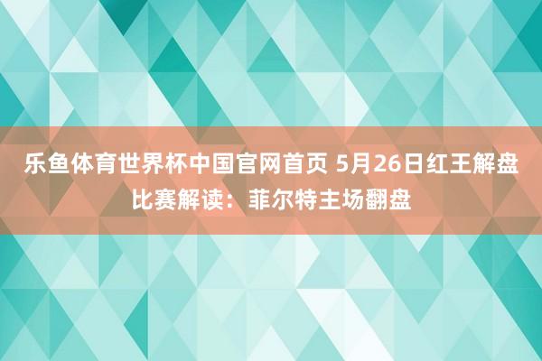 乐鱼体育世界杯中国官网首页 5月26日红王解盘比赛解读：菲尔特主场翻盘
