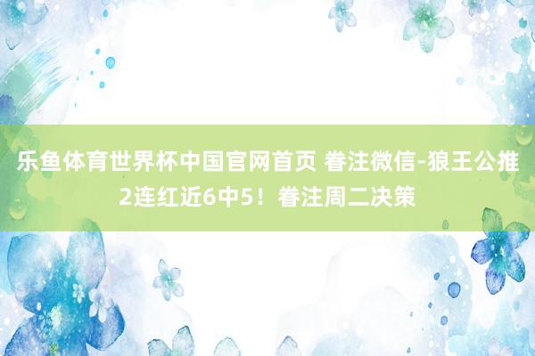 乐鱼体育世界杯中国官网首页 眷注微信-狼王公推2连红近6中5！眷注周二决策