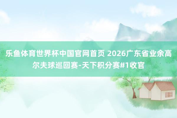 乐鱼体育世界杯中国官网首页 2026广东省业余高尔夫球巡回赛-天下积分赛#1收官