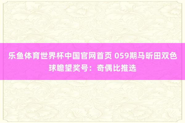 乐鱼体育世界杯中国官网首页 059期马昕田双色球瞻望奖号：奇偶比推选