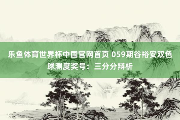 乐鱼体育世界杯中国官网首页 059期谷裕安双色球测度奖号：三分分辩析