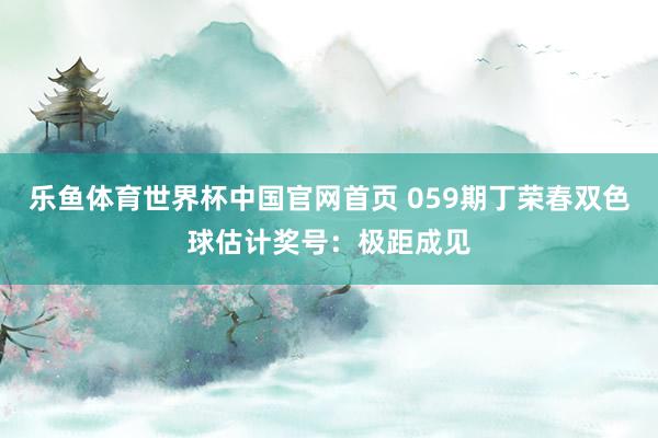 乐鱼体育世界杯中国官网首页 059期丁荣春双色球估计奖号：极距成见