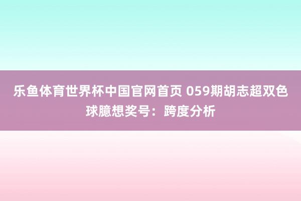 乐鱼体育世界杯中国官网首页 059期胡志超双色球臆想奖号：跨度分析