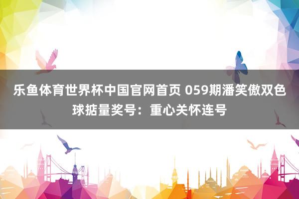 乐鱼体育世界杯中国官网首页 059期潘笑傲双色球掂量奖号：重心关怀连号
