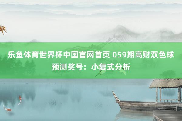 乐鱼体育世界杯中国官网首页 059期高财双色球预测奖号：小复式分析