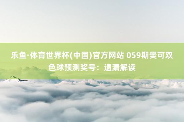 乐鱼·体育世界杯(中国)官方网站 059期樊可双色球预测奖号：遗漏解读