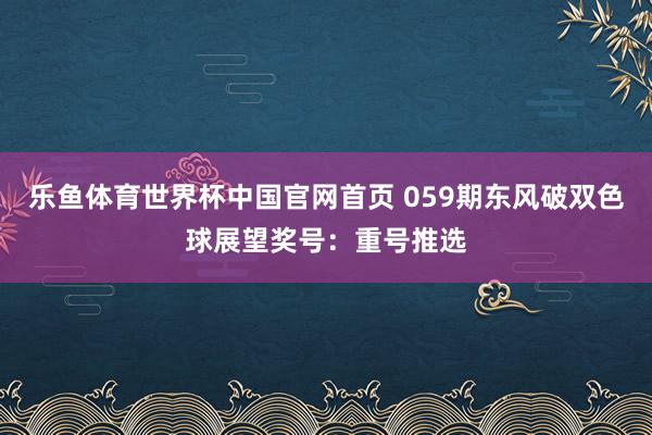 乐鱼体育世界杯中国官网首页 059期东风破双色球展望奖号：重号推选