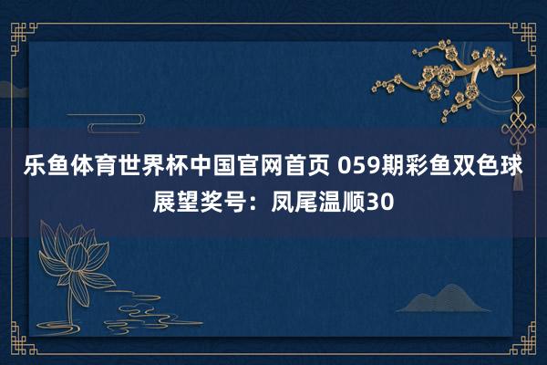 乐鱼体育世界杯中国官网首页 059期彩鱼双色球展望奖号：凤尾温顺30