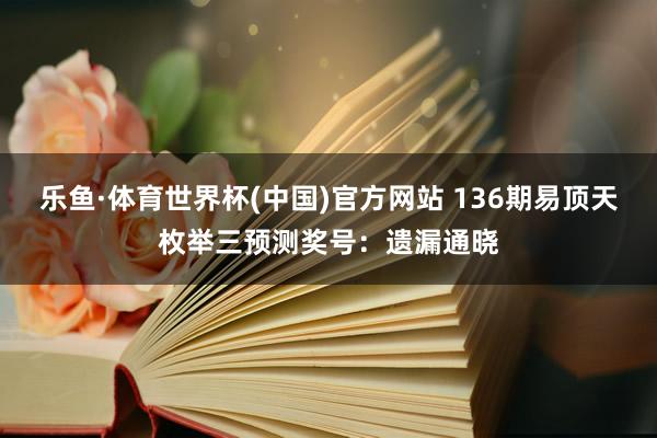 乐鱼·体育世界杯(中国)官方网站 136期易顶天枚举三预测奖号：遗漏通晓