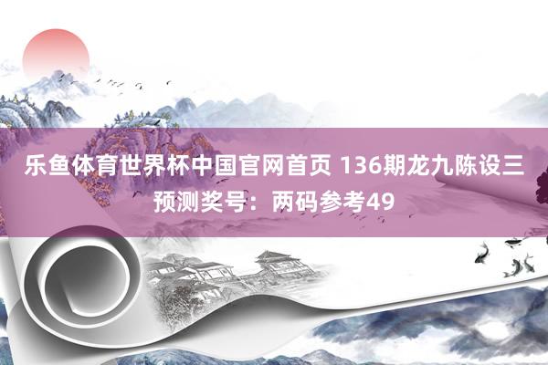 乐鱼体育世界杯中国官网首页 136期龙九陈设三预测奖号：两码参考49