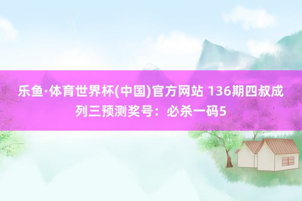 乐鱼·体育世界杯(中国)官方网站 136期四叔成列三预测奖号：必杀一码5