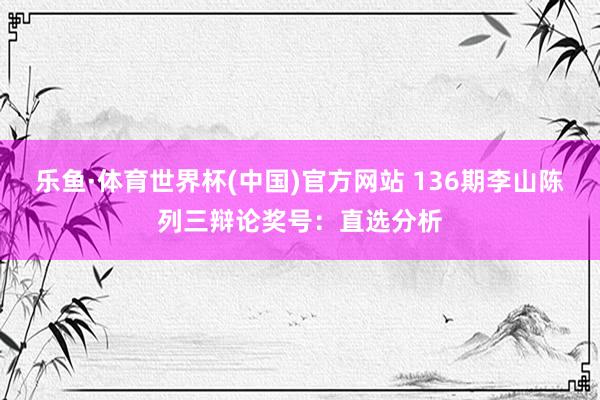 乐鱼·体育世界杯(中国)官方网站 136期李山陈列三辩论奖号：直选分析