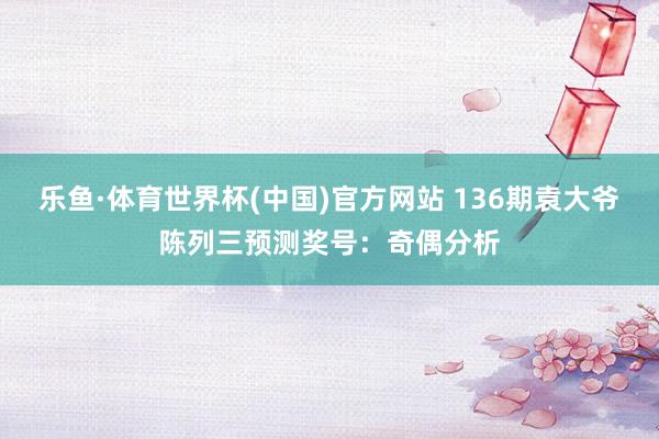 乐鱼·体育世界杯(中国)官方网站 136期袁大爷陈列三预测奖号：奇偶分析