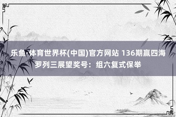 乐鱼·体育世界杯(中国)官方网站 136期赢四海罗列三展望奖号：组六复式保举