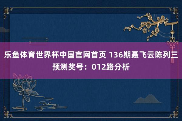乐鱼体育世界杯中国官网首页 136期聂飞云陈列三预测奖号：012路分析