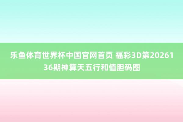 乐鱼体育世界杯中国官网首页 福彩3D第2026136期神算天五行和值胆码图
