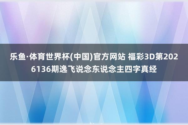 乐鱼·体育世界杯(中国)官方网站 福彩3D第2026136期逸飞说念东说念主四字真经