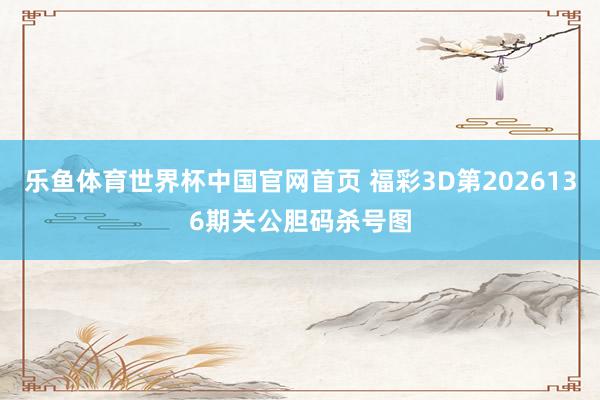 乐鱼体育世界杯中国官网首页 福彩3D第2026136期关公胆码杀号图