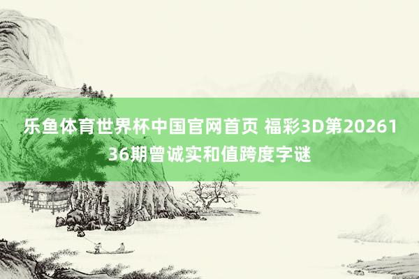 乐鱼体育世界杯中国官网首页 福彩3D第2026136期曾诚实和值跨度字谜
