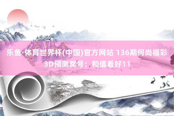 乐鱼·体育世界杯(中国)官方网站 136期何尚福彩3D预测奖号：和值看好11