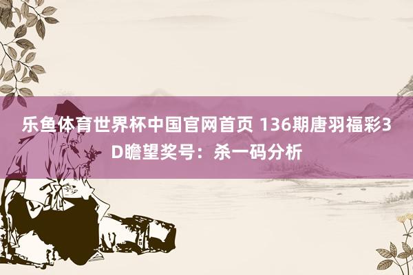 乐鱼体育世界杯中国官网首页 136期唐羽福彩3D瞻望奖号：杀一码分析