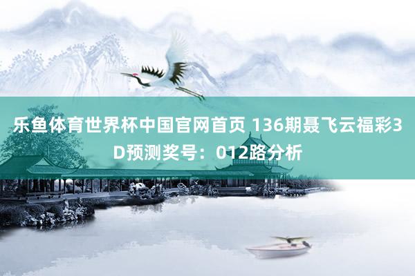 乐鱼体育世界杯中国官网首页 136期聂飞云福彩3D预测奖号：012路分析