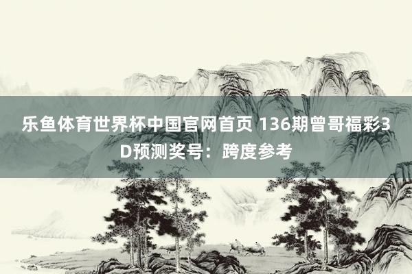 乐鱼体育世界杯中国官网首页 136期曾哥福彩3D预测奖号：跨度参考