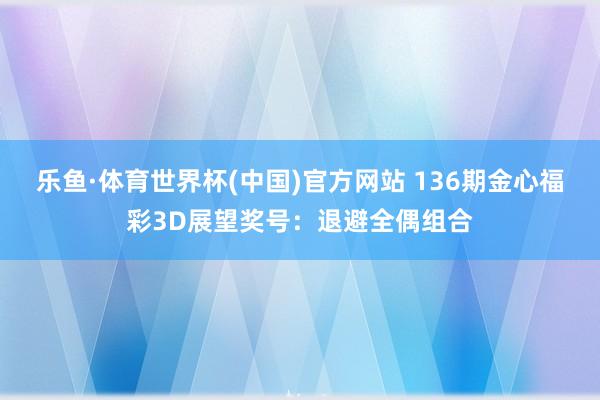 乐鱼·体育世界杯(中国)官方网站 136期金心福彩3D展望奖号：退避全偶组合