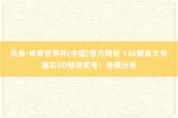 乐鱼·体育世界杯(中国)官方网站 136期袁大爷福彩3D预测奖号：奇偶分析