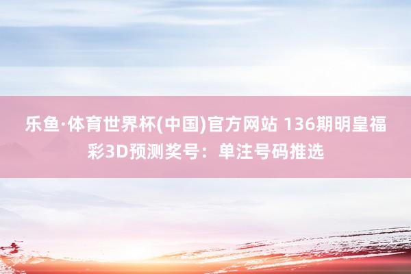 乐鱼·体育世界杯(中国)官方网站 136期明皇福彩3D预测奖号：单注号码推选