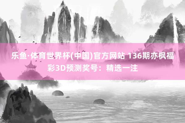 乐鱼·体育世界杯(中国)官方网站 136期亦枫福彩3D预测奖号：精选一注