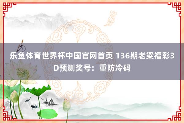 乐鱼体育世界杯中国官网首页 136期老梁福彩3D预测奖号：重防冷码
