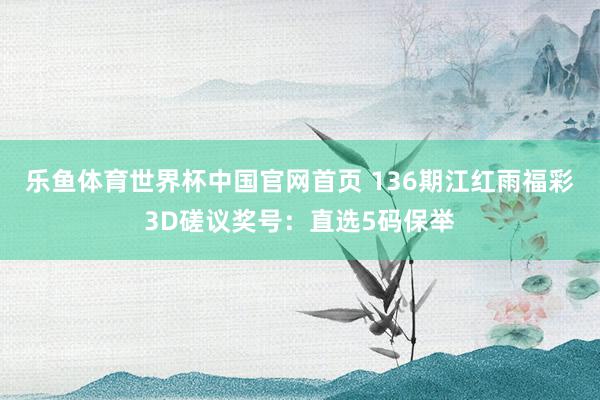 乐鱼体育世界杯中国官网首页 136期江红雨福彩3D磋议奖号：直选5码保举