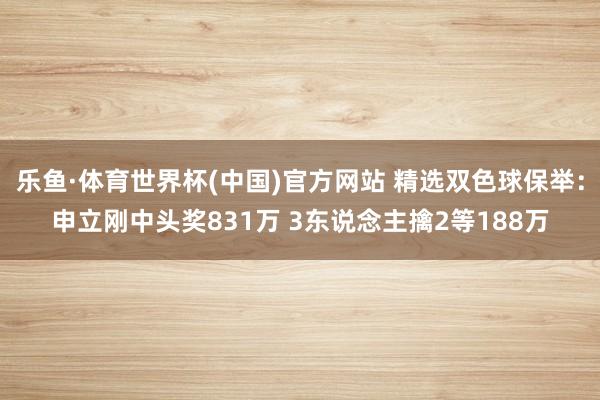 乐鱼·体育世界杯(中国)官方网站 精选双色球保举：申立刚中头奖831万 3东说念主擒2等188万