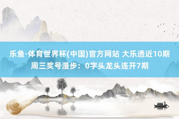 乐鱼·体育世界杯(中国)官方网站 大乐透近10期周三奖号漫步：0字头龙头连开7期