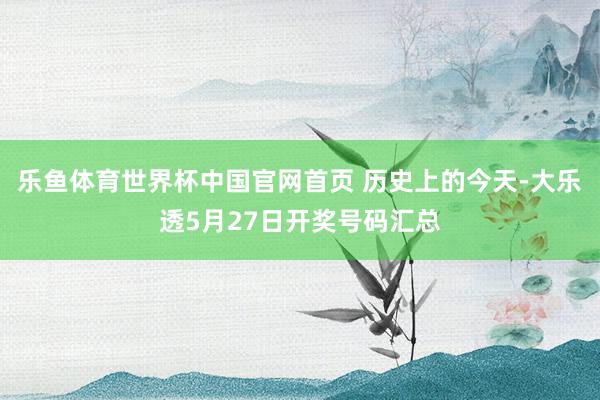 乐鱼体育世界杯中国官网首页 历史上的今天-大乐透5月27日开奖号码汇总