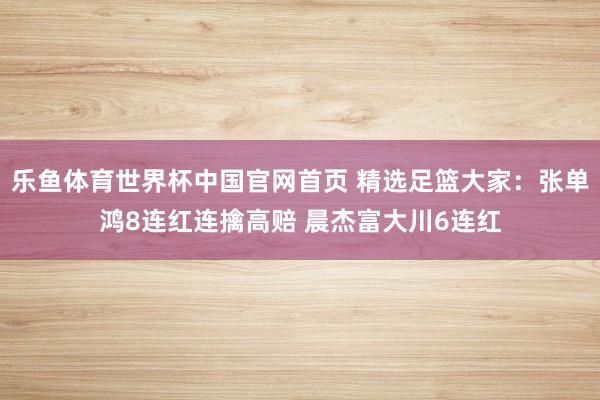 乐鱼体育世界杯中国官网首页 精选足篮大家：张单鸿8连红连擒高赔 晨杰富大川6连红