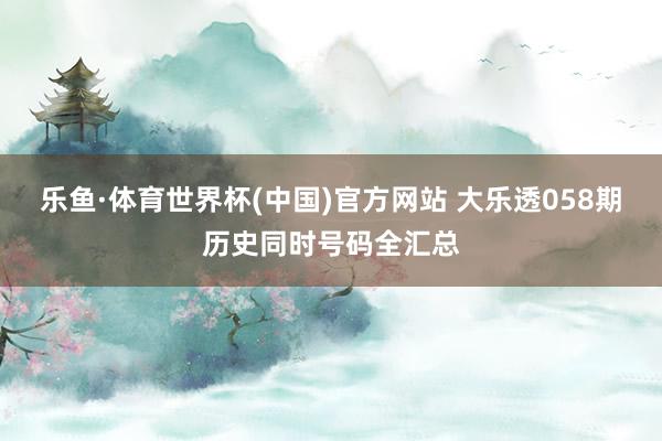 乐鱼·体育世界杯(中国)官方网站 大乐透058期历史同时号码全汇总