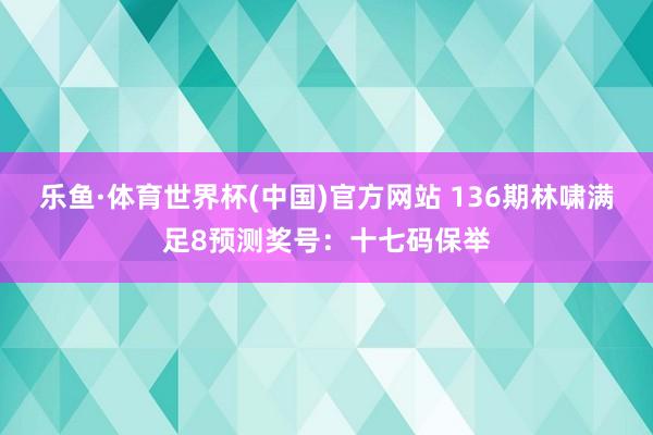 乐鱼·体育世界杯(中国)官方网站 136期林啸满足8预测奖号：十七码保举