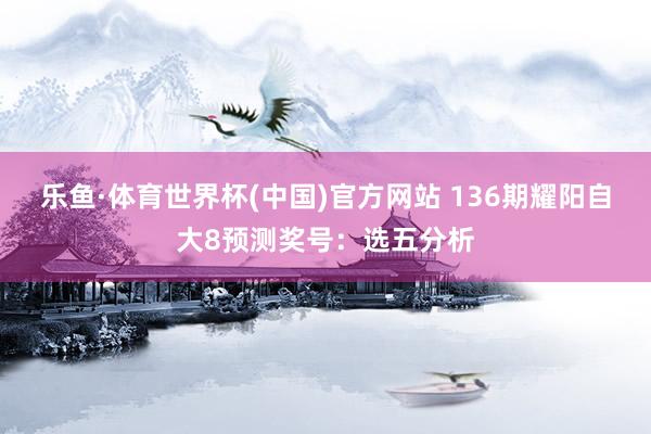 乐鱼·体育世界杯(中国)官方网站 136期耀阳自大8预测奖号：选五分析