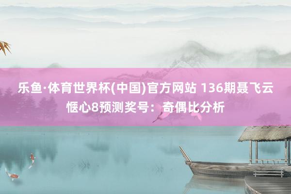 乐鱼·体育世界杯(中国)官方网站 136期聂飞云惬心8预测奖号：奇偶比分析