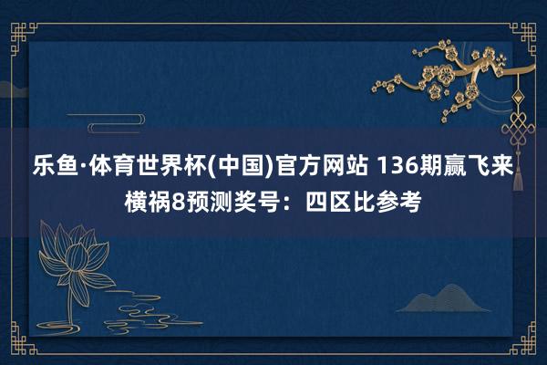 乐鱼·体育世界杯(中国)官方网站 136期赢飞来横祸8预测奖号：四区比参考