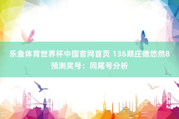 乐鱼体育世界杯中国官网首页 136期庄德悠然8预测奖号：同尾号分析