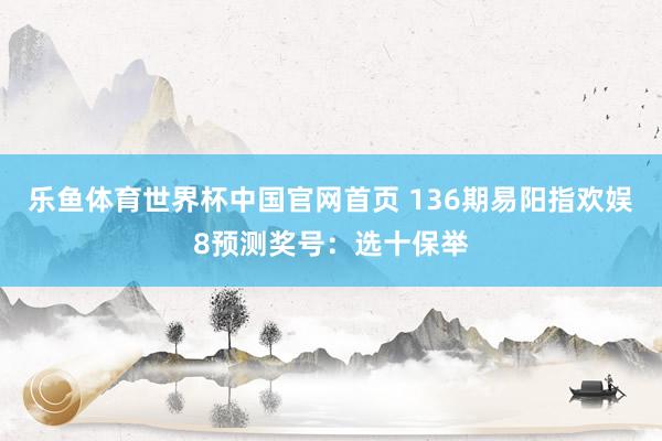 乐鱼体育世界杯中国官网首页 136期易阳指欢娱8预测奖号：选十保举