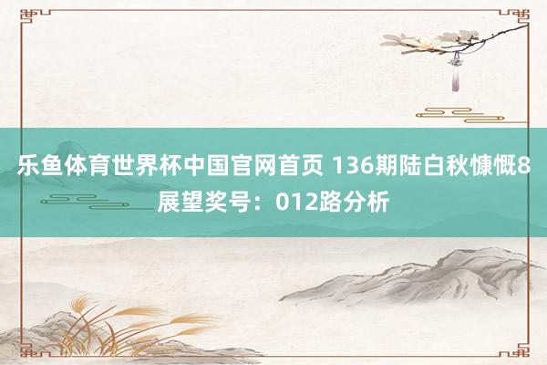 乐鱼体育世界杯中国官网首页 136期陆白秋慷慨8展望奖号：012路分析