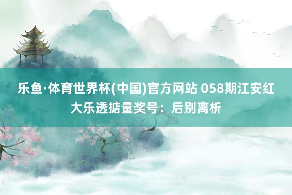 乐鱼·体育世界杯(中国)官方网站 058期江安红大乐透掂量奖号：后别离析