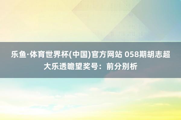 乐鱼·体育世界杯(中国)官方网站 058期胡志超大乐透瞻望奖号：前分别析