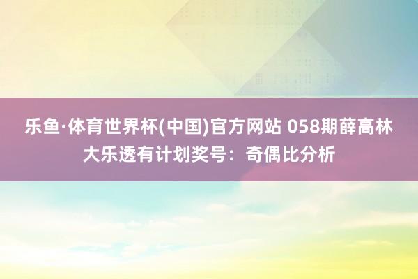 乐鱼·体育世界杯(中国)官方网站 058期薛高林大乐透有计划奖号：奇偶比分析