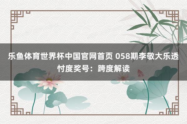 乐鱼体育世界杯中国官网首页 058期李敬大乐透忖度奖号：跨度解读